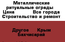 Металлические ритуальные ограды › Цена ­ 1 460 - Все города Строительство и ремонт » Другое   . Крым,Бахчисарай